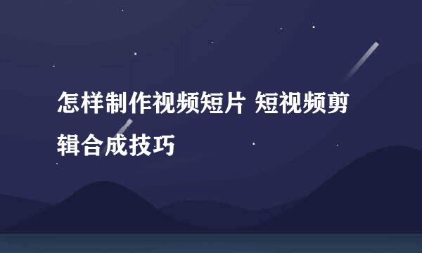 怎样制作视频短片 短视频剪辑合成技巧