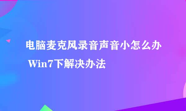 电脑麦克风录音声音小怎么办 Win7下解决办法