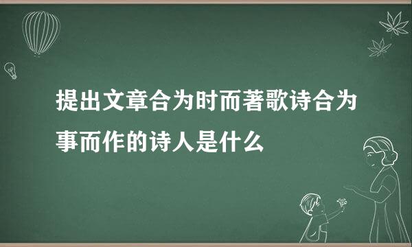提出文章合为时而著歌诗合为事而作的诗人是什么