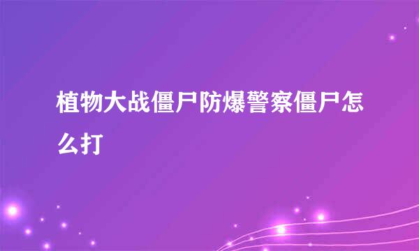 植物大战僵尸防爆警察僵尸怎么打
