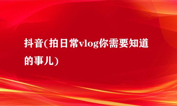 抖音(拍日常vlog你需要知道的事儿)