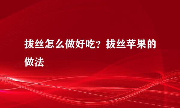 拔丝怎么做好吃？拔丝苹果的做法