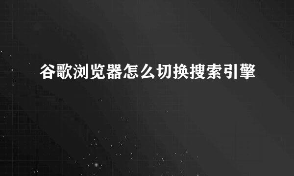谷歌浏览器怎么切换搜索引擎