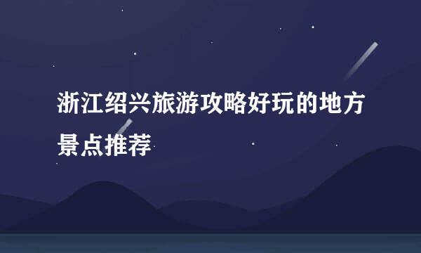 浙江绍兴旅游攻略好玩的地方景点推荐