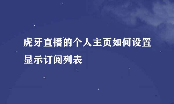 虎牙直播的个人主页如何设置显示订阅列表