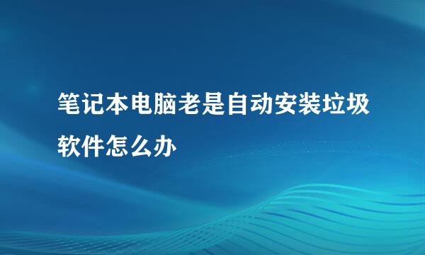 笔记本电脑老是自动安装垃圾软件怎么办