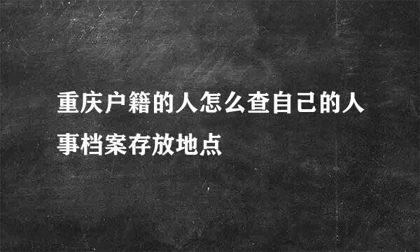重庆户籍的人怎么查自己的人事档案存放地点