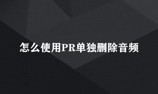 怎么使用PR单独删除音频