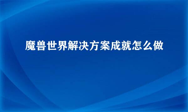 魔兽世界解决方案成就怎么做