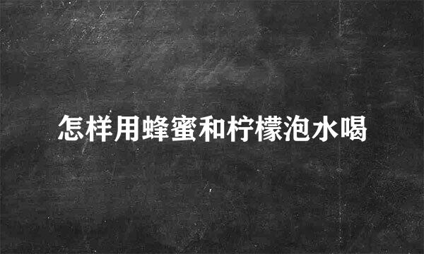 怎样用蜂蜜和柠檬泡水喝