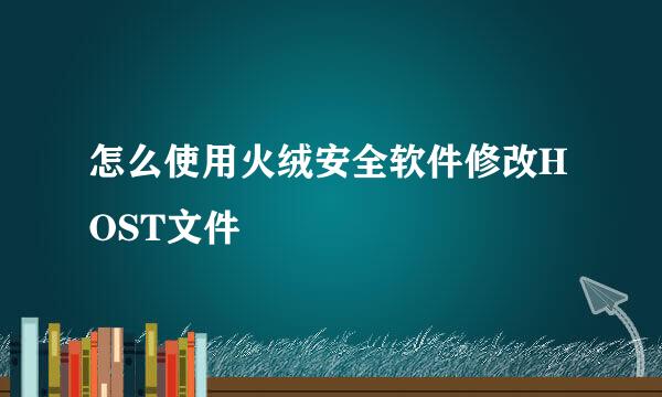 怎么使用火绒安全软件修改HOST文件