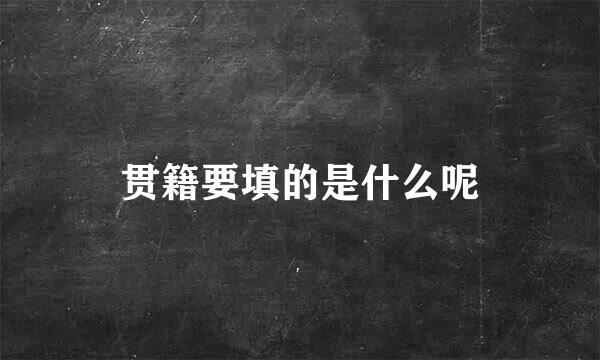 贯籍要填的是什么呢