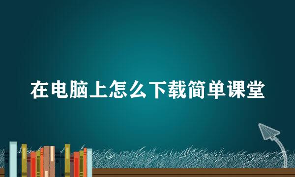 在电脑上怎么下载简单课堂