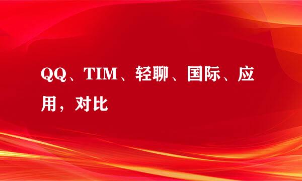 QQ、TIM、轻聊、国际、应用，对比