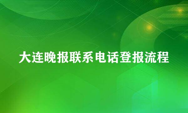 大连晚报联系电话登报流程