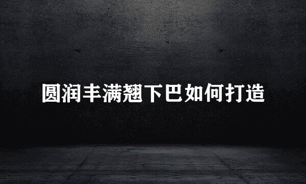 圆润丰满翘下巴如何打造