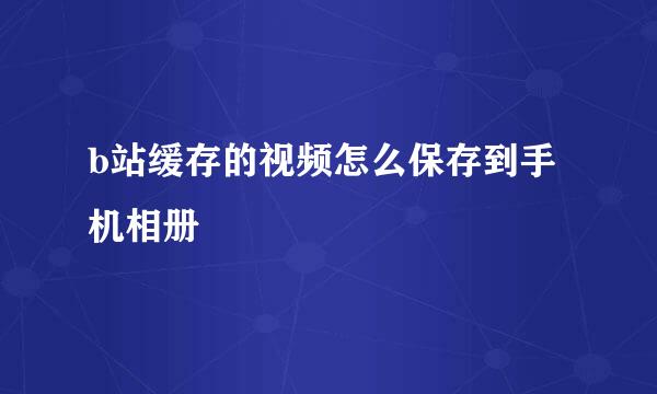 b站缓存的视频怎么保存到手机相册