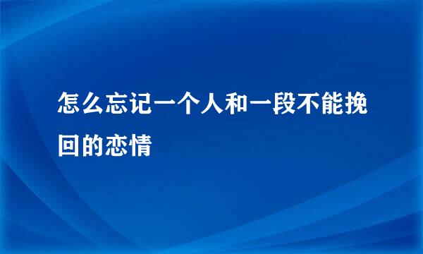怎么忘记一个人和一段不能挽回的恋情