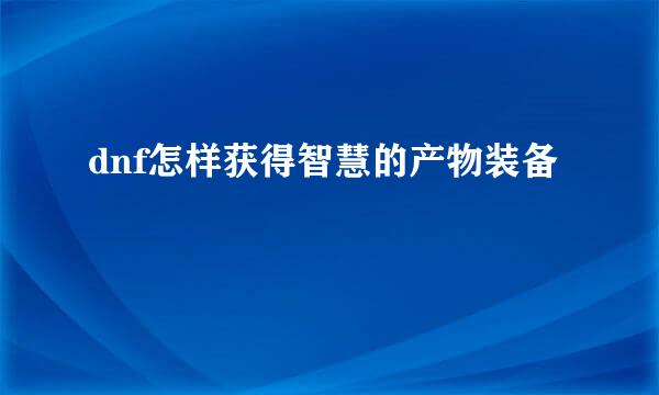 dnf怎样获得智慧的产物装备
