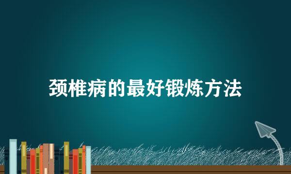 颈椎病的最好锻炼方法