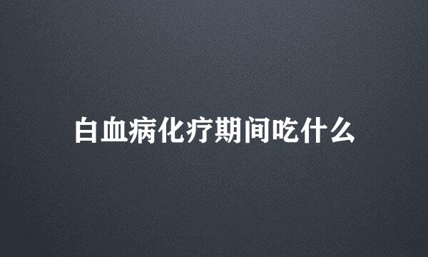 白血病化疗期间吃什么