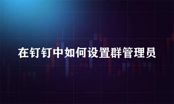 在钉钉中如何设置群管理员