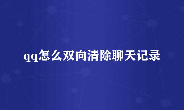 qq怎么双向清除聊天记录