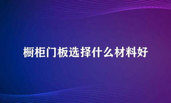 橱柜门板选择什么材料好