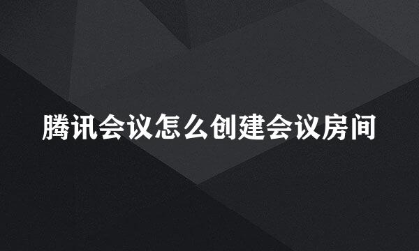 腾讯会议怎么创建会议房间