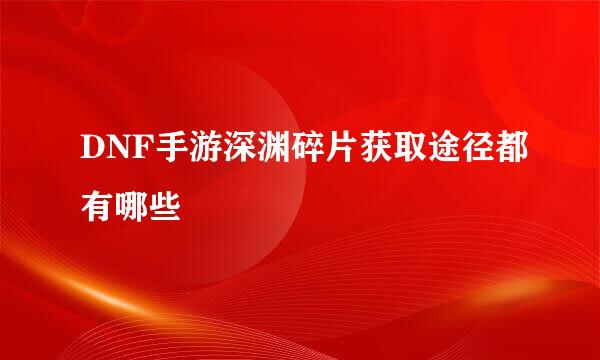 DNF手游深渊碎片获取途径都有哪些