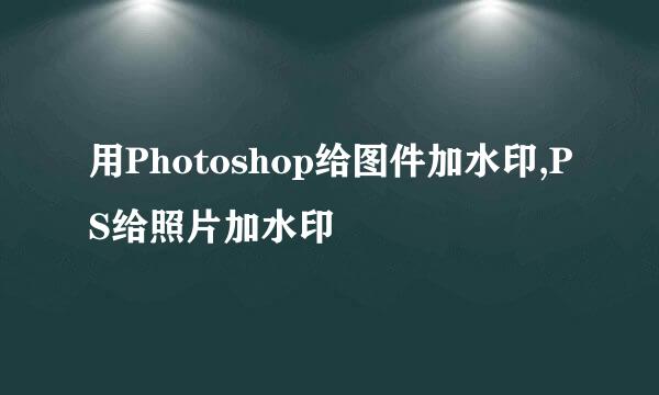 用Photoshop给图件加水印,PS给照片加水印