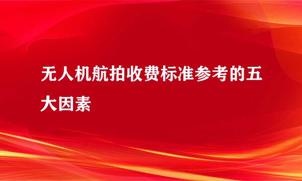 无人机航拍收费标准参考的五大因素