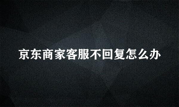 京东商家客服不回复怎么办