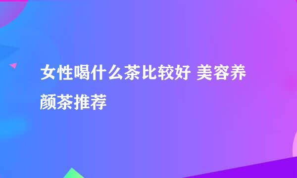 女性喝什么茶比较好 美容养颜茶推荐