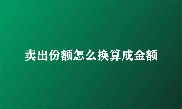 卖出份额怎么换算成金额