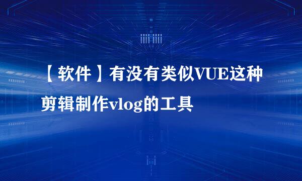 【软件】有没有类似VUE这种剪辑制作vlog的工具