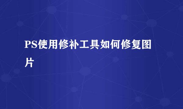 PS使用修补工具如何修复图片