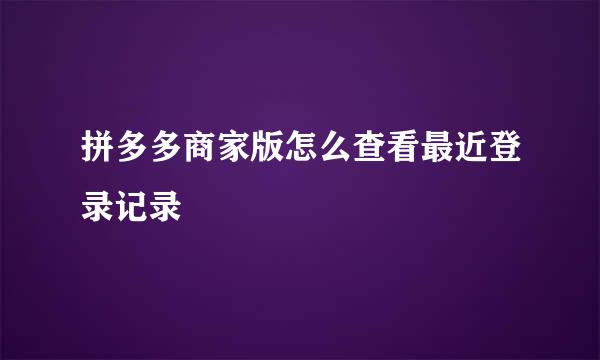拼多多商家版怎么查看最近登录记录