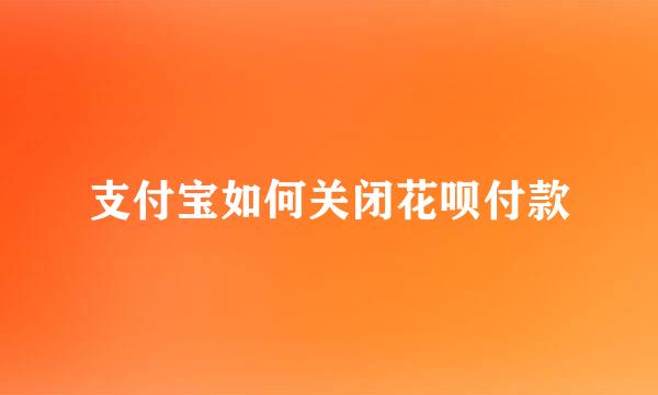 支付宝如何关闭花呗付款