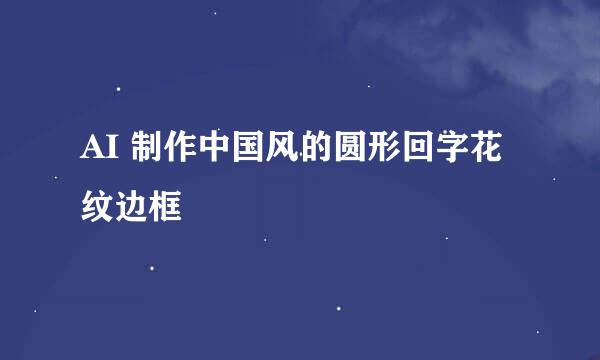 AI 制作中国风的圆形回字花纹边框