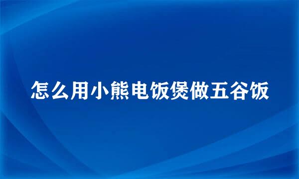怎么用小熊电饭煲做五谷饭