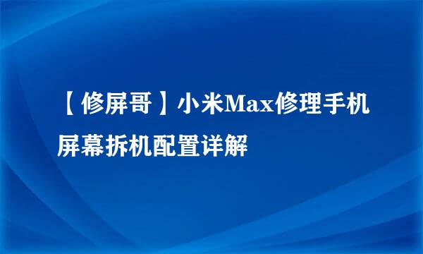 【修屏哥】小米Max修理手机屏幕拆机配置详解