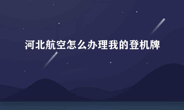 河北航空怎么办理我的登机牌