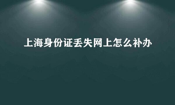 上海身份证丢失网上怎么补办