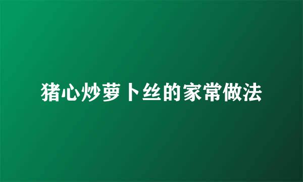 猪心炒萝卜丝的家常做法