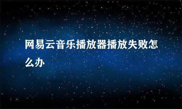 网易云音乐播放器播放失败怎么办