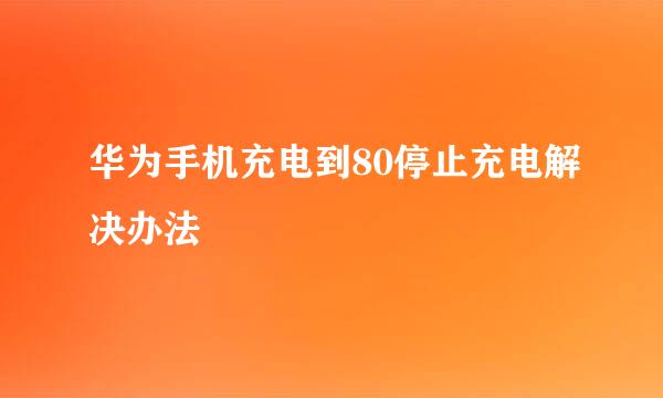 华为手机充电到80停止充电解决办法