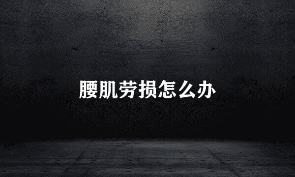 腰肌劳损怎么办