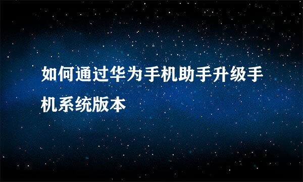 如何通过华为手机助手升级手机系统版本