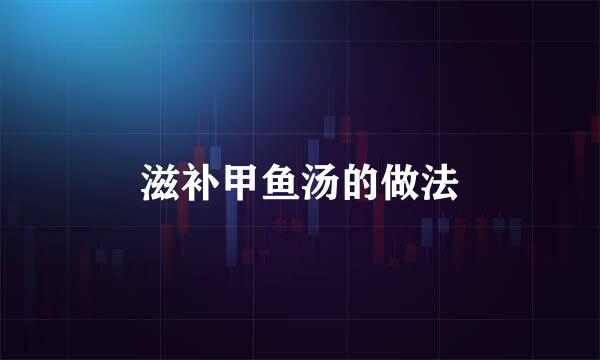 滋补甲鱼汤的做法